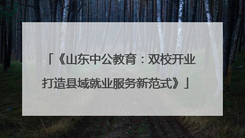 《山东中公教育：双校开业打造县域就业服务新范式》