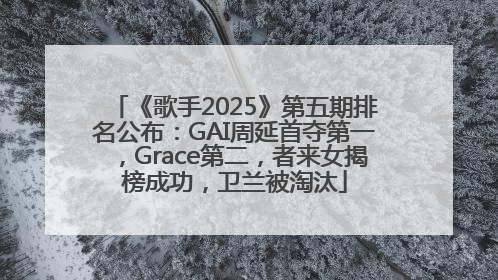 《歌手2025》第五期排名公布：GAI周延首夺第一，Grace第二，者来女揭榜成功，卫兰被淘汰