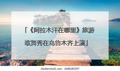 《阿拉木汗在哪里》旅游歌舞秀在乌鲁木齐上演