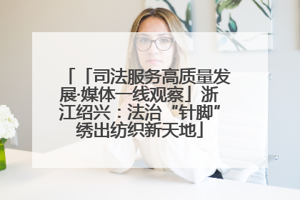 「司法服务高质量发展·媒体一线观察」浙江绍兴：法治“针脚”绣出纺织新天地