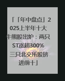 「年中盘点」2025上半年十大牛熊股出炉：两只ST涨超300% 三只北交所股挤进前十