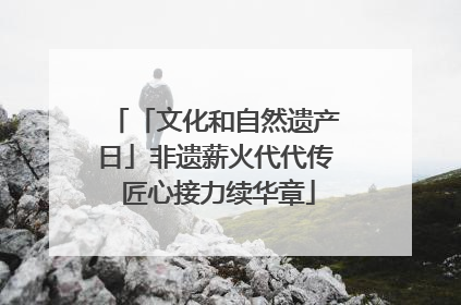 「文化和自然遗产日」非遗薪火代代传 匠心接力续华章