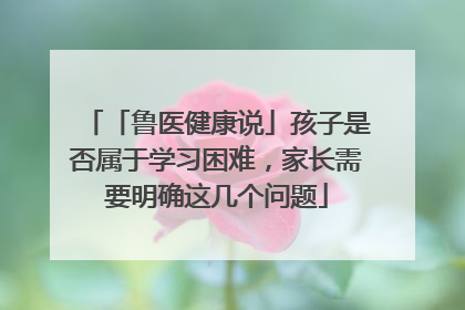 「鲁医健康说」孩子是否属于学习困难，家长需要明确这几个问题