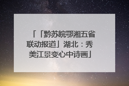 「黔苏皖鄂湘五省联动报道」湖北：秀美江景变心中诗画