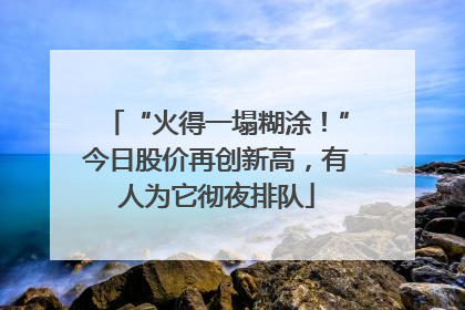 “火得一塌糊涂！”今日股价再创新高，有人为它彻夜排队