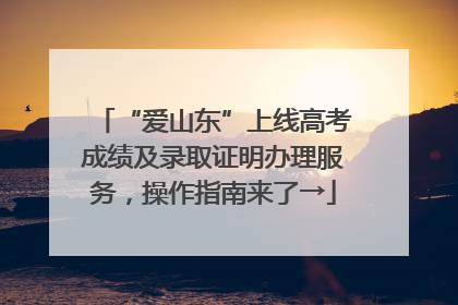 “爱山东”上线高考成绩及录取证明办理服务，操作指南来了→