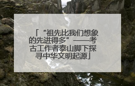 “祖先比我们想象的先进得多”——考古工作者泰山脚下探寻中华文明起源