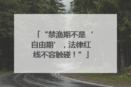 “禁渔期不是‘自由期’，法律红线不容触碰！”