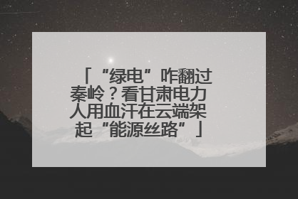 “绿电”咋翻过秦岭？看甘肃电力人用血汗在云端架起“能源丝路”