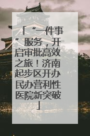“一件事”服务，开启审批高效之旅！济南起步区开办民办营利性医院新突破