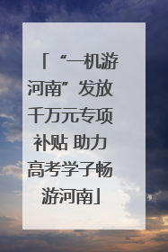 “一机游河南”发放千万元专项补贴 助力高考学子畅游河南