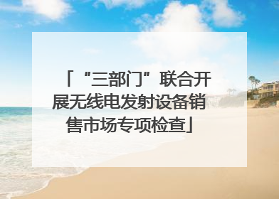 “三部门”联合开展无线电发射设备销售市场专项检查
