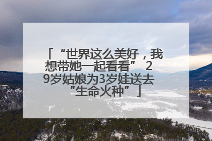“世界这么美好，我想带她一起看看” 29岁姑娘为3岁娃送去“生命火种”