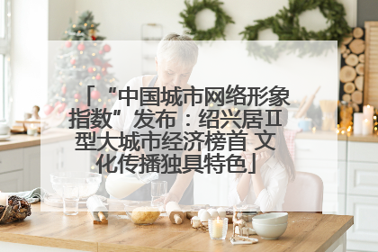 “中国城市网络形象指数”发布：绍兴居Ⅱ型大城市经济榜首 文化传播独具特色