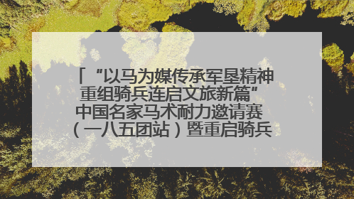 “以马为媒传承军垦精神 重组骑兵连启文旅新篇” 中国名家马术耐力邀请赛（一八五团站）暨重启骑兵连活动正式启动