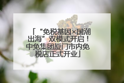 “免税基因×国潮出海”双模式开启！中免集团厦门市内免税店正式开业