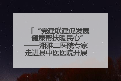 “党建联建促发展 健康帮扶暖民心”——湘雅二医院专家走进县中医医院开展健康帮扶活动