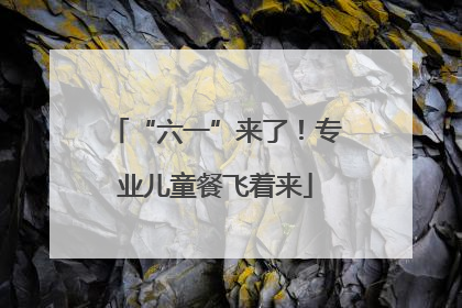 “六一”来了！专业儿童餐飞着来