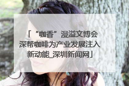 “咖香”漫溢文博会 深帮咖啡为产业发展注入新动能_深圳新闻网