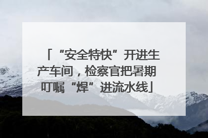 “安全特快”开进生产车间，检察官把暑期叮嘱“焊”进流水线