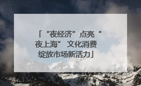 “夜经济”点亮“夜上海” 文化消费绽放市场新活力