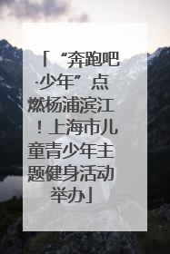 “奔跑吧·少年”点燃杨浦滨江！上海市儿童青少年主题健身活动举办