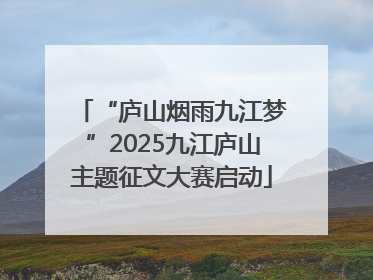 “庐山烟雨九江梦”2025九江庐山主题征文大赛启动