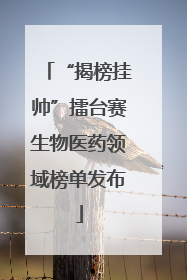 “揭榜挂帅”擂台赛生物医药领域榜单发布