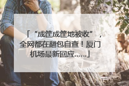 “成筐成筐地被收”，全网都在翻包自查！厦门机场最新回应……
