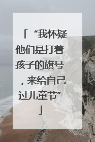 “我怀疑他们是打着孩子的旗号，来给自己过儿童节”