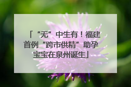 “无”中生有！福建首例“跨市供精”助孕宝宝在泉州诞生
