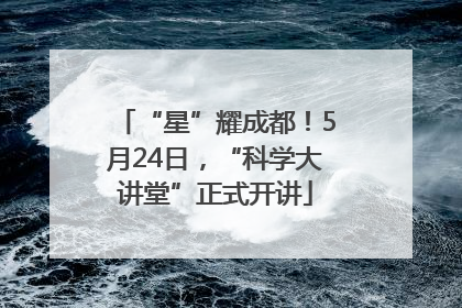 “星”耀成都！5月24日，“科学大讲堂”正式开讲
