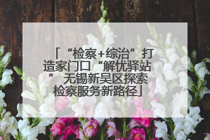 “检察+综治”打造家门口“解忧驿站” 无锡新吴区探索检察服务新路径