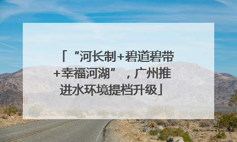 “河长制+碧道碧带+幸福河湖”，广州推进水环境提档升级