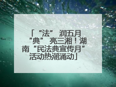 “法” 润五月 “典” 亮三湘！湖南“民法典宣传月”活动热潮涌动