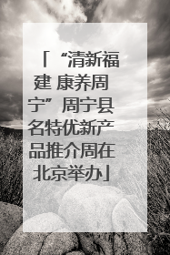 “清新福建 康养周宁”周宁县名特优新产品推介周在北京举办