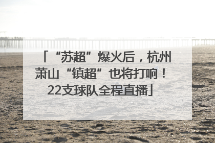 “苏超”爆火后，杭州萧山“镇超”也将打响！22支球队全程直播