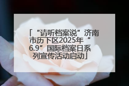 “请听档案说”济南市历下区2025年“6.9”国际档案日系列宣传活动启动