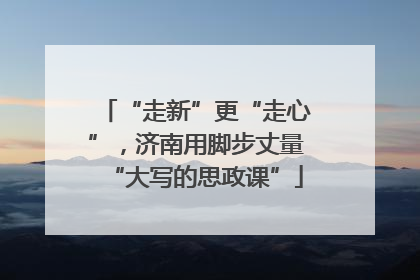 “走新”更“走心”，济南用脚步丈量“大写的思政课”