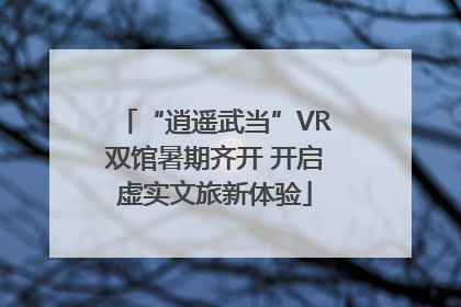 “逍遥武当”VR双馆暑期齐开 开启虚实文旅新体验