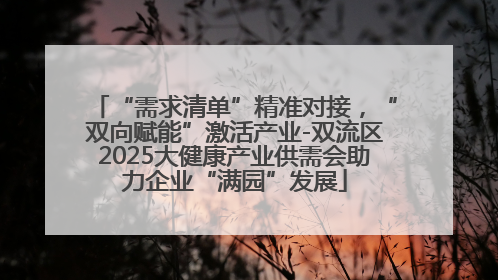“需求清单”精准对接，“双向赋能”激活产业-双流区2025大健康产业供需会助力企业“满园”发展