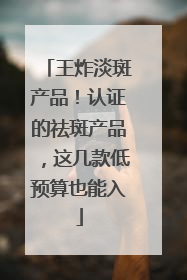 王炸淡斑产品！认证的祛斑产品，这几款低预算也能入