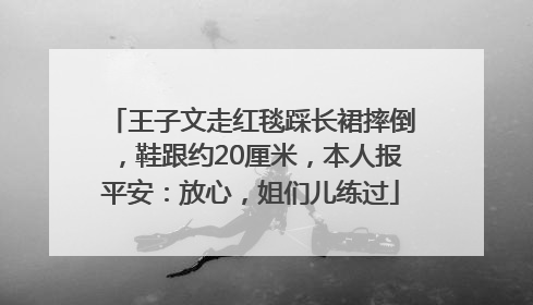 王子文走红毯踩长裙摔倒，鞋跟约20厘米，本人报平安：放心，姐们儿练过