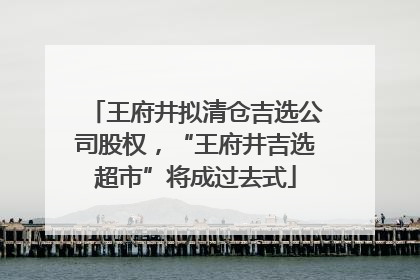 王府井拟清仓吉选公司股权，“王府井吉选超市”将成过去式