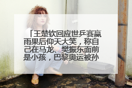 王楚钦回应世乒赛赢雨果后仰天大笑，称自己在马龙、樊振东面前是小孩，巴黎奥运被孙颖莎带着打