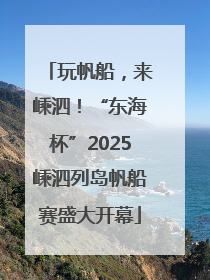 玩帆船，来嵊泗！“东海杯”2025嵊泗列岛帆船赛盛大开幕