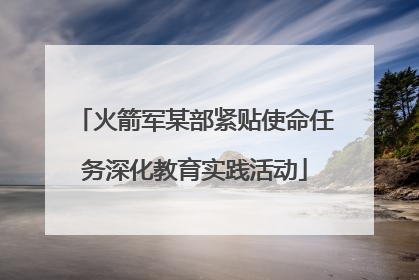 火箭军某部紧贴使命任务深化教育实践活动