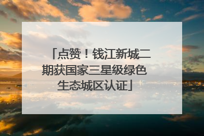 点赞！钱江新城二期获国家三星级绿色生态城区认证