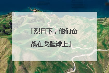 烈日下，他们奋战在戈壁滩上