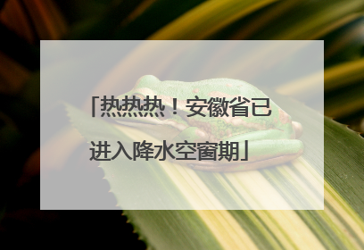 热热热！安徽省已进入降水空窗期